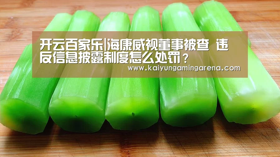 开云百家乐|海康威视董事被查 违反信息披露制度怎么处罚?(图3) 开云百家乐