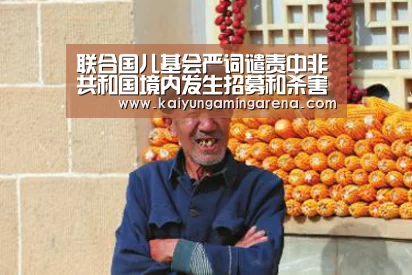 联合国儿基会严词谴责中非共和国境内发生招募和杀害儿童兵事件:开云竞猜(图1) 开云篮球