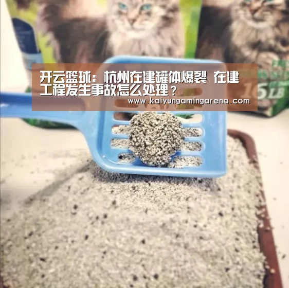 开云篮球:杭州在建罐体爆裂 在建工程发生事故怎么处理?(图1) 开云百家乐
