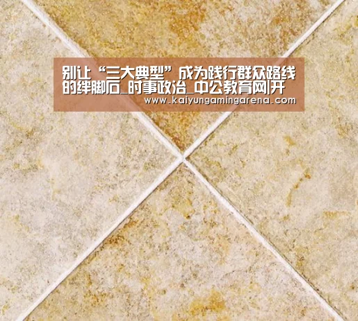 别让“三大典型”成为践行群众路线的绊脚石_时事政治_中公教育网|开云竞猜(图2) 开云百家乐