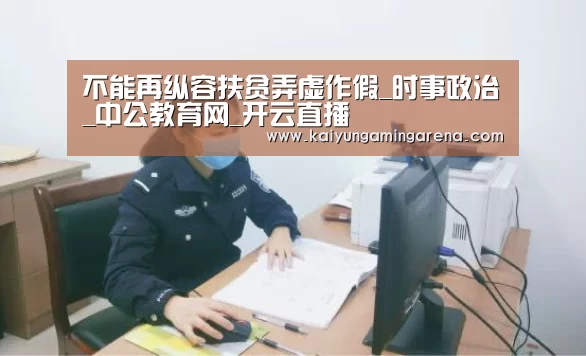 不能再纵容扶贫弄虚作假_时事政治_中公教育网_开云直播(图1) 开云竞猜
